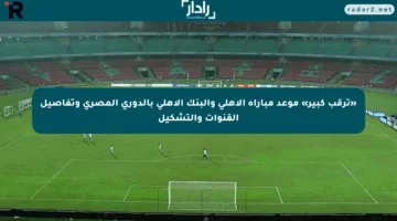 «ترقب كبير» موعد مباراة الأهلي والبنك الأهلي بالدوري المصري وتفاصيل القنوات والتشكيل